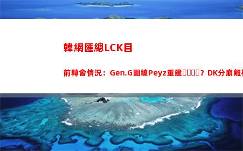 韓網匯總LCK目前轉會情況：Gen.G圍繞Peyz重建？DK分崩離析？插圖